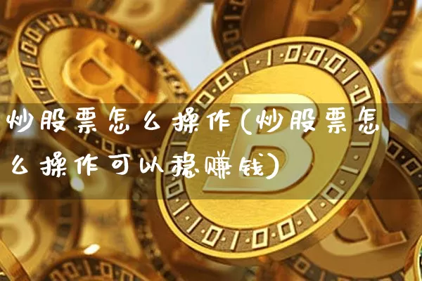 炒股票怎么操作(炒股票怎么操作可以稳赚钱)_https://www.jianghaiboli.com_原油期货_第1张