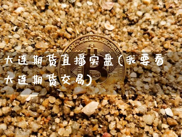 大连期货直播实盘(我要看大连期货交易)_https://www.jianghaiboli.com_原油期货_第1张