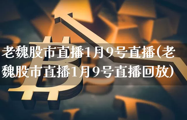 老魏股市直播1月9号直播(老魏股市直播1月9号直播回放)_https://www.jianghaiboli.com_黄金期货_第1张