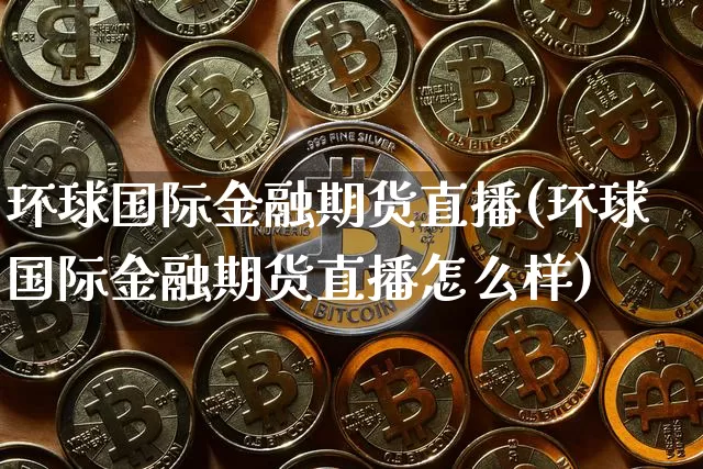 环球国际金融期货直播(环球国际金融期货直播怎么样)_https://www.jianghaiboli.com_外盘期货_第1张