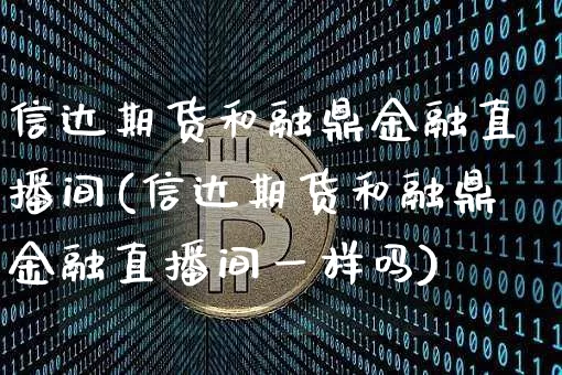 信达期货和融鼎金融直播间(信达期货和融鼎金融直播间一样吗)_https://www.jianghaiboli.com_期货_第1张