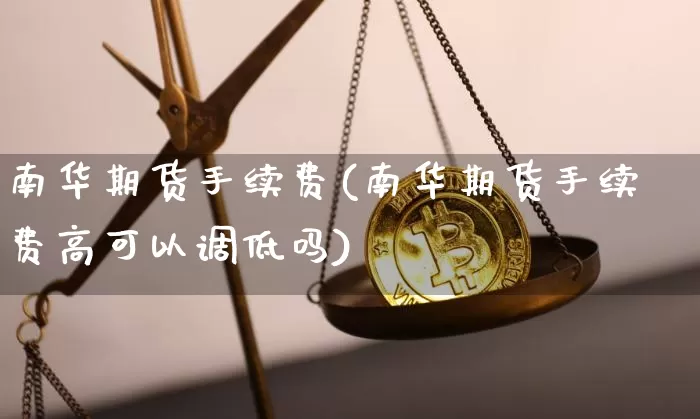 南华期货手续费(南华期货手续费高可以调低吗)_https://www.jianghaiboli.com_外盘期货_第1张