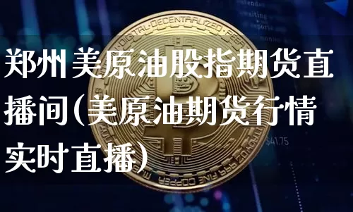 郑州美原油股指期货直播间(美原油期货行情实时直播)_https://www.jianghaiboli.com_期货_第1张