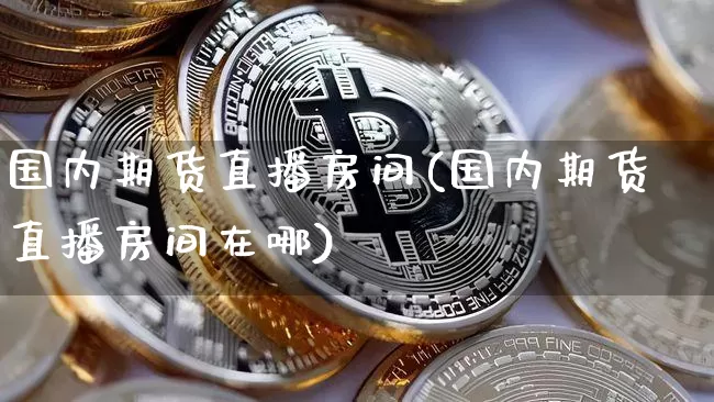 国内期货直播房间(国内期货直播房间在哪)_https://www.jianghaiboli.com_外盘期货_第1张