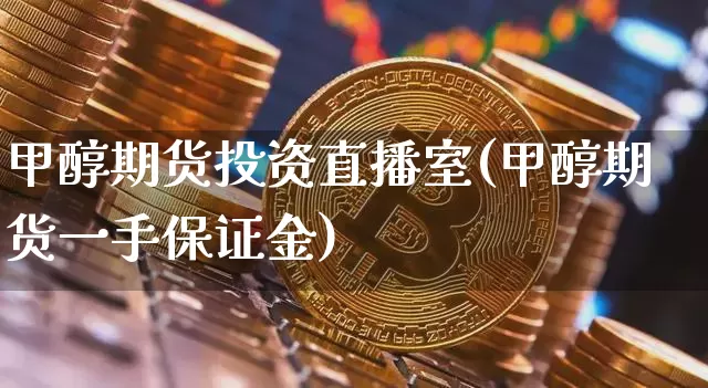 甲醇期货投资直播室(甲醇期货一手保证金)_https://www.jianghaiboli.com_期货_第1张