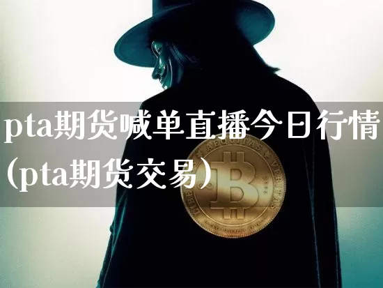 pta期货喊单直播今日行情(pta期货交易)_https://www.jianghaiboli.com_期货_第1张