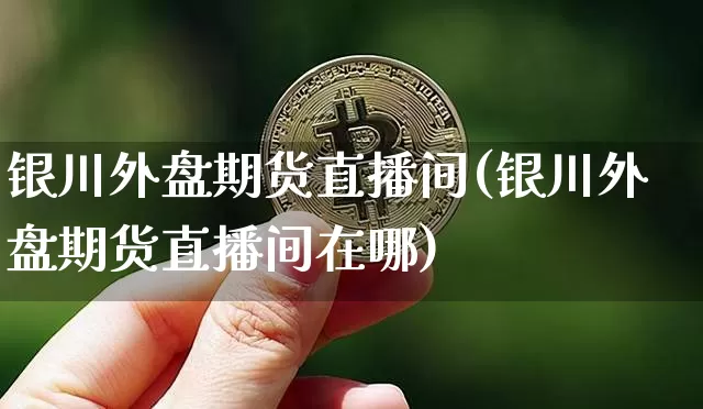 银川外盘期货直播间(银川外盘期货直播间在哪)_https://www.jianghaiboli.com_黄金期货_第1张