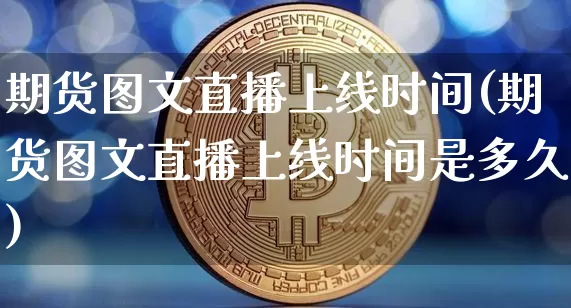 期货图文直播上线时间(期货图文直播上线时间是多久)_https://www.jianghaiboli.com_黄金期货_第1张