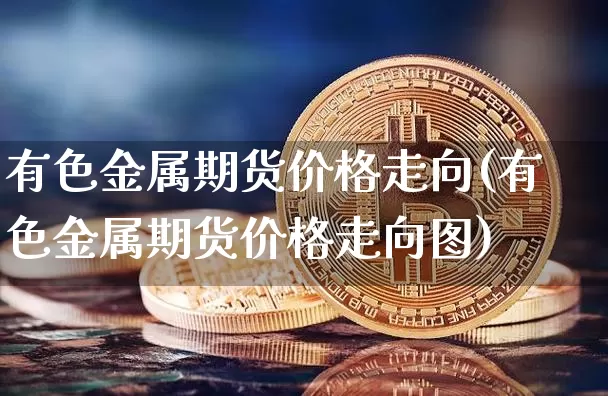 有色金属期货价格走向(有色金属期货价格走向图)_https://www.jianghaiboli.com_黄金期货_第1张