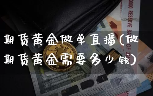 期货黄金做单直播(做期货黄金需要多少钱)_https://www.jianghaiboli.com_期货_第1张