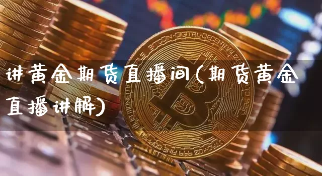 讲黄金期货直播间(期货黄金直播讲解)_https://www.jianghaiboli.com_黄金期货_第1张