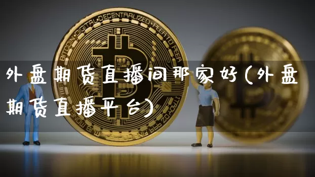 外盘期货直播间那家好(外盘期货直播平台)_https://www.jianghaiboli.com_期货_第1张