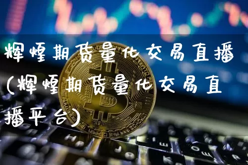 辉煌期货量化交易直播(辉煌期货量化交易直播平台)_https://www.jianghaiboli.com_外盘期货_第1张