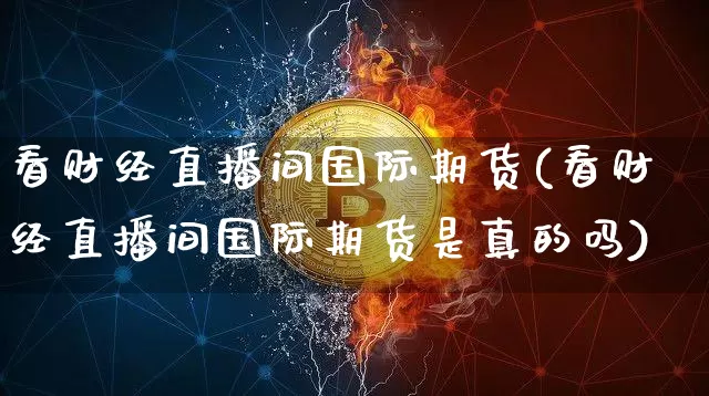 看财经直播间国际期货(看财经直播间国际期货是真的吗)_https://www.jianghaiboli.com_期货_第1张