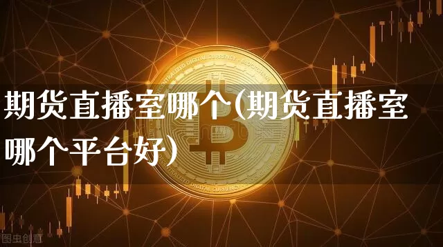 期货直播室哪个(期货直播室哪个平台好)_https://www.jianghaiboli.com_外盘期货_第1张