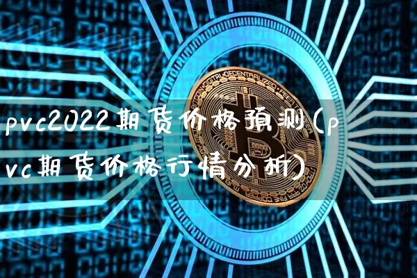 pvc2022期货价格预测(pvc期货价格行情分析)_https://www.jianghaiboli.com_原油期货_第1张