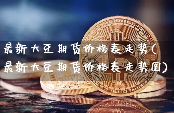最新大豆期货价格表走势(最新大豆期货价格表走势图)_https://www.jianghaiboli.com_外盘期货_第1张