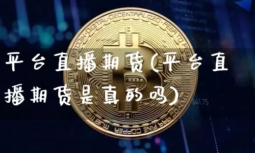 平台直播期货(平台直播期货是真的吗)_https://www.jianghaiboli.com_恒指期货_第1张