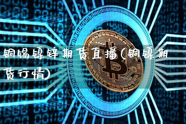 铜锡镍锌期货直播(铜镍期货行情)_https://www.jianghaiboli.com_黄金期货_第1张