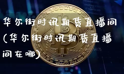 华尔街时讯期货直播间(华尔街时讯期货直播间在哪)_https://www.jianghaiboli.com_期货_第1张