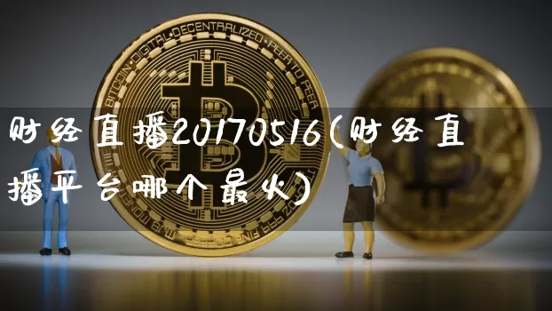 财经直播20170516(财经直播平台哪个最火)_https://www.jianghaiboli.com_期货_第1张