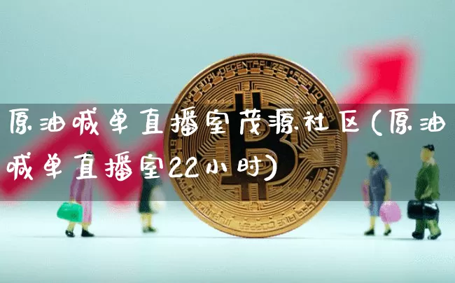 原油喊单直播室茂源社区(原油喊单直播室22小时)_https://www.jianghaiboli.com_期货_第1张
