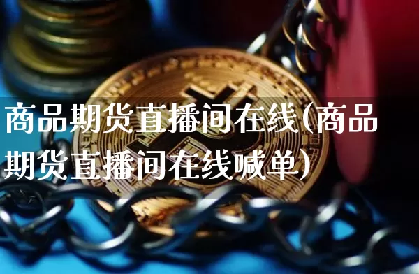商品期货直播间在线(商品期货直播间在线喊单)_https://www.jianghaiboli.com_期货_第1张