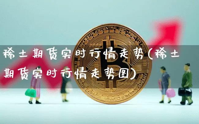 稀土期货实时行情走势(稀土期货实时行情走势图)_https://www.jianghaiboli.com_期货_第1张