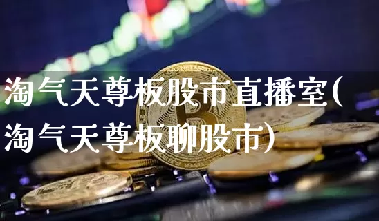淘气天尊板股市直播室(淘气天尊板聊股市)_https://www.jianghaiboli.com_期货_第1张