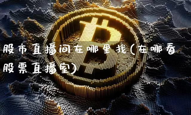 股市直播间在哪里找(在哪看股票直播室)_https://www.jianghaiboli.com_期货_第1张