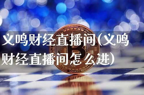 义鸣财经直播间(义鸣财经直播间怎么进)_https://www.jianghaiboli.com_外盘期货_第1张