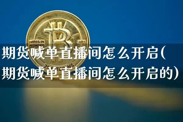期货喊单直播间怎么开启(期货喊单直播间怎么开启的)_https://www.jianghaiboli.com_黄金期货_第1张