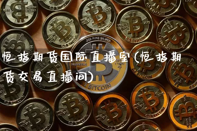 恒指期货国际直播室(恒指期货交易直播间)_https://www.jianghaiboli.com_原油期货_第1张