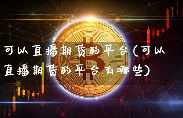 可以直播期货的平台(可以直播期货的平台有哪些)_https://www.jianghaiboli.com_外盘期货_第1张