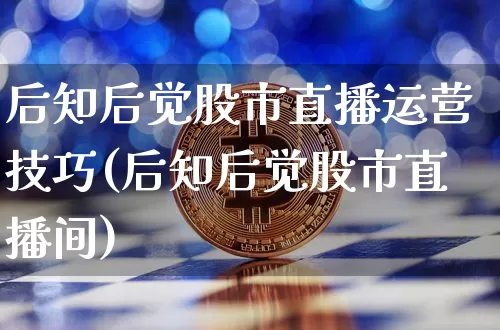 后知后觉股市直播运营技巧(后知后觉股市直播间)_https://www.jianghaiboli.com_期货_第1张