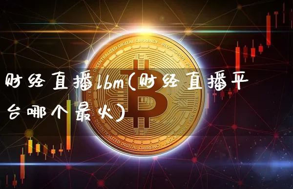 财经直播lbm(财经直播平台哪个最火)_https://www.jianghaiboli.com_期货_第1张