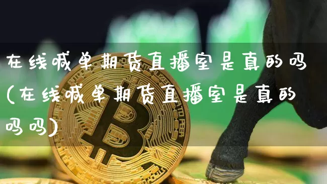 在线喊单期货直播室是真的吗(在线喊单期货直播室是真的吗吗)_https://www.jianghaiboli.com_期货_第1张