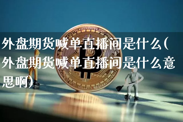 外盘期货喊单直播间是什么(外盘期货喊单直播间是什么意思啊)_https://www.jianghaiboli.com_期货_第1张