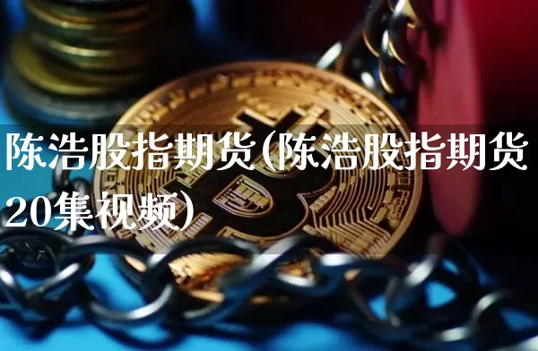陈浩股指期货(陈浩股指期货20集视频)_https://www.jianghaiboli.com_期货_第1张
