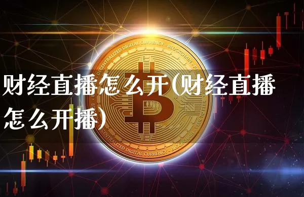 财经直播怎么开(财经直播怎么开播)_https://www.jianghaiboli.com_外盘期货_第1张