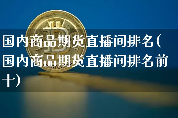 国内商品期货直播间排名(国内商品期货直播间排名前十)_https://www.jianghaiboli.com_期货_第1张