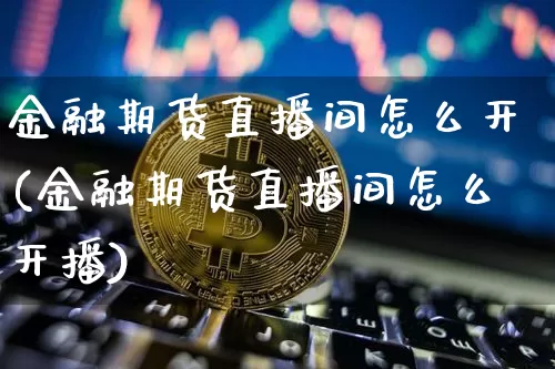 金融期货直播间怎么开(金融期货直播间怎么开播)_https://www.jianghaiboli.com_黄金期货_第1张