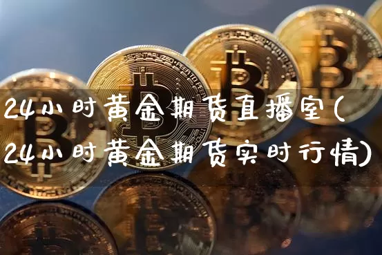 24小时黄金期货直播室(24小时黄金期货实时行情)_https://www.jianghaiboli.com_期货_第1张