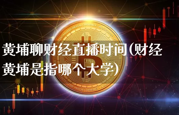 黄埔聊财经直播时间(财经黄埔是指哪个大学)_https://www.jianghaiboli.com_原油期货_第1张