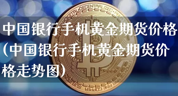 中国银行手机黄金期货价格(中国银行手机黄金期货价格走势图)_https://www.jianghaiboli.com_原油期货_第1张