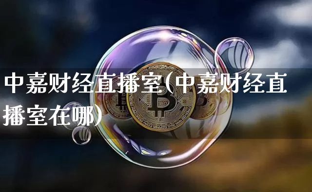 中嘉财经直播室(中嘉财经直播室在哪)_https://www.jianghaiboli.com_外盘期货_第1张
