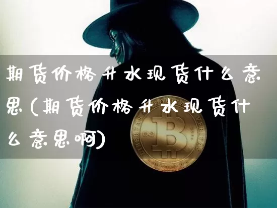 期货价格升水现货什么意思(期货价格升水现货什么意思啊)_https://www.jianghaiboli.com_原油期货_第1张