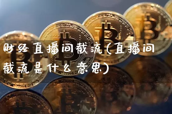 财经直播间截流(直播间截流是什么意思)_https://www.jianghaiboli.com_外盘期货_第1张
