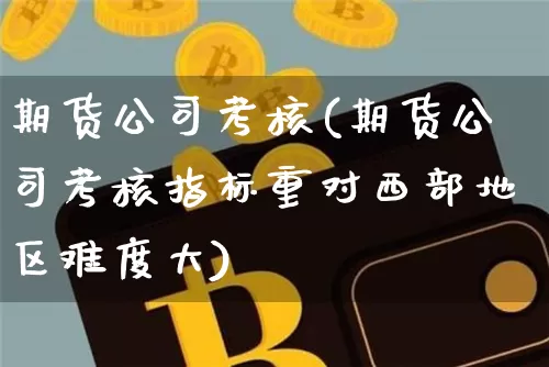 期货公司考核(期货公司考核指标重对西部地区难度大)_https://www.jianghaiboli.com_恒指期货_第1张