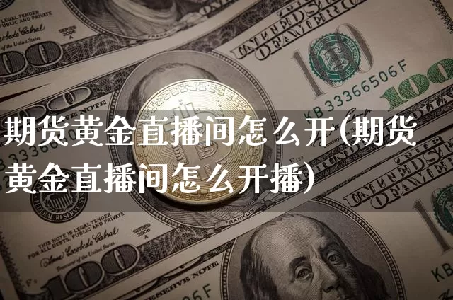 期货黄金直播间怎么开(期货黄金直播间怎么开播)_https://www.jianghaiboli.com_期货_第1张
